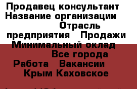 Продавец-консультант › Название организации ­ Ulmart › Отрасль предприятия ­ Продажи › Минимальный оклад ­ 15 000 - Все города Работа » Вакансии   . Крым,Каховское